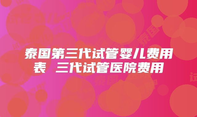 泰国第三代试管婴儿费用表 三代试管医院费用