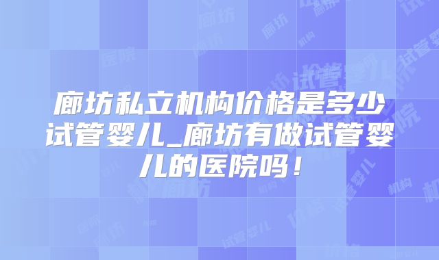 廊坊私立机构价格是多少试管婴儿_廊坊有做试管婴儿的医院吗！