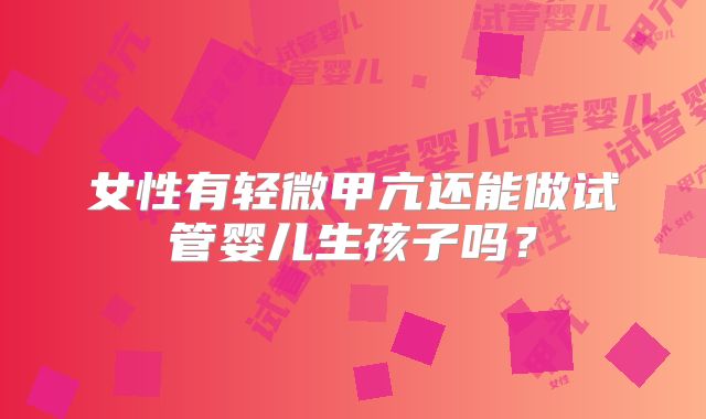 女性有轻微甲亢还能做试管婴儿生孩子吗？