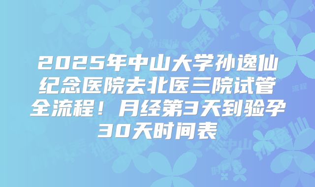 2025年中山大学孙逸仙纪念医院去北医三院试管全流程!月经第3天到验孕30天时间表