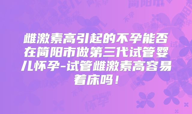 雌激素高引起的不孕能否在简阳市做第三代试管婴儿怀孕-试管雌激素高容易着床吗！