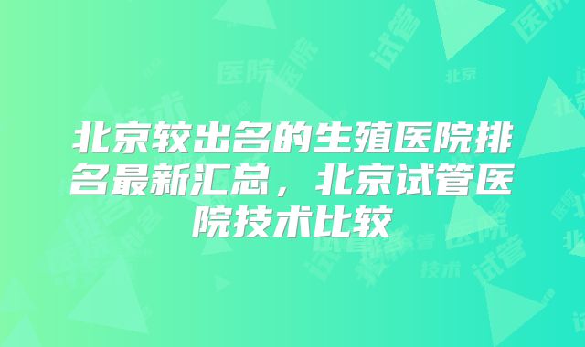 北京较出名的生殖医院排名最新汇总,北京试管医院技术比较