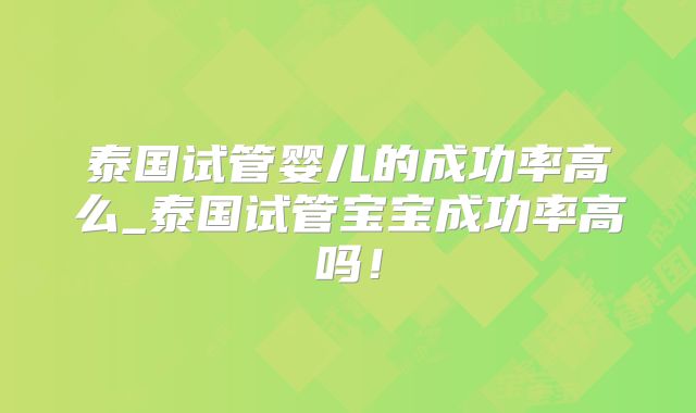 泰国试管婴儿的成功率高么_泰国试管宝宝成功率高吗！