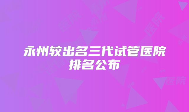永州较出名三代试管医院排名公布