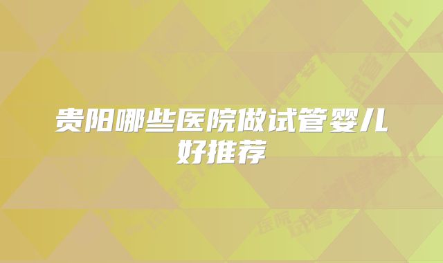 贵阳哪些医院做试管婴儿好推荐