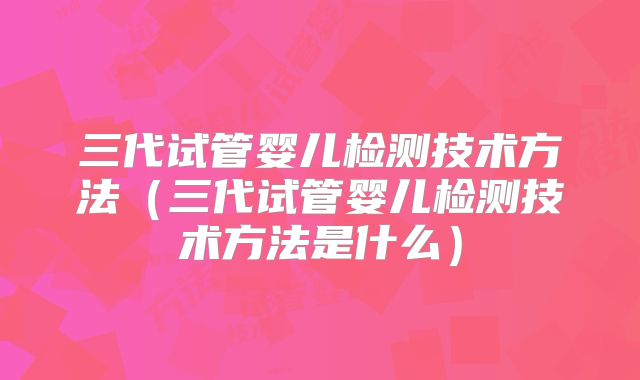三代试管婴儿检测技术方法（三代试管婴儿检测技术方法是什么）