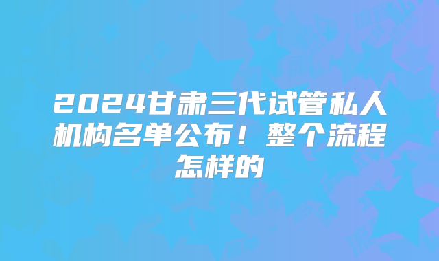 2024甘肃三代试管私人机构名单公布!整个流程怎样的