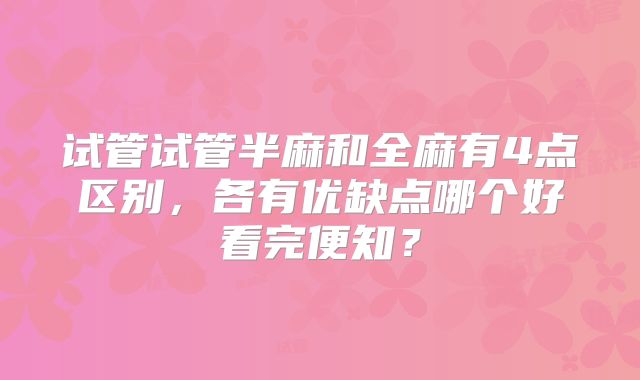 试管试管半麻和全麻有4点区别，各有优缺点哪个好看完便知？