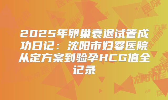 2025年卵巢衰退试管成功日记：沈阳市妇婴医院从定方案到验孕HCG值全记录