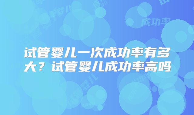 试管婴儿一次成功率有多大？试管婴儿成功率高吗