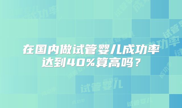 在国内做试管婴儿成功率达到40%算高吗？
