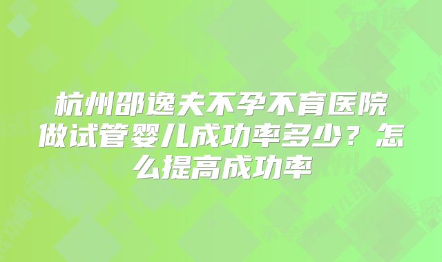 杭州邵逸夫不孕不育医院做试管婴儿成功率多少?怎么提高成功率