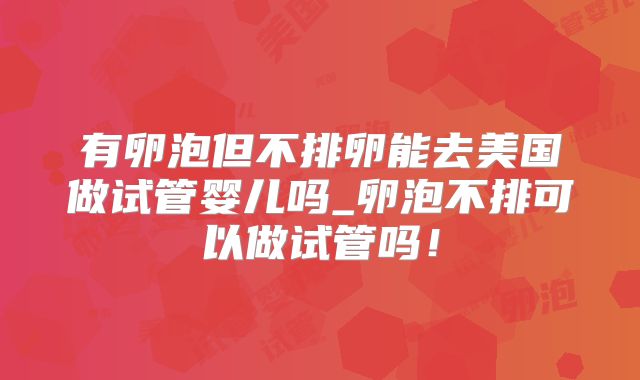 有卵泡但不排卵能去美国做试管婴儿吗_卵泡不排可以做试管吗!