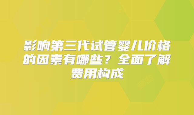 影响第三代试管婴儿价格的因素有哪些?全面了解费用构成