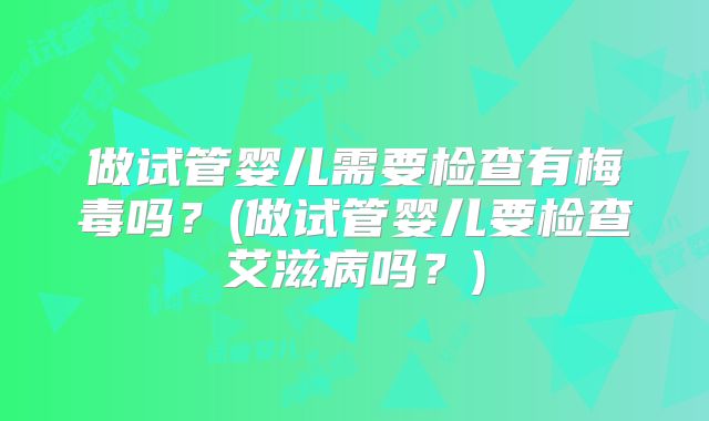 做试管婴儿需要检查有梅毒吗?(做试管婴儿要检查艾滋病吗?)