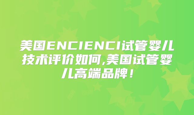 美国ENCIENCI试管婴儿技术评价如何,美国试管婴儿高端品牌!