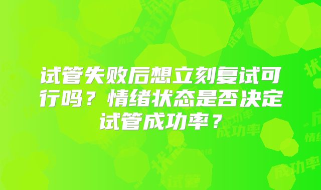 试管失败后想立刻复试可行吗?情绪状态是否决定试管成功率?