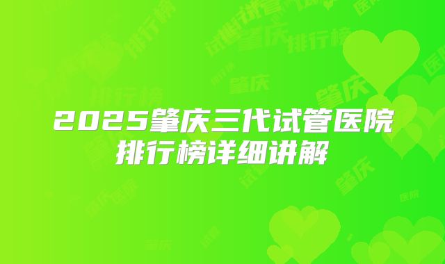 2025肇庆三代试管医院排行榜详细讲解