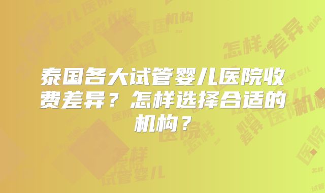 泰国各大试管婴儿医院收费差异?怎样选择合适的机构?