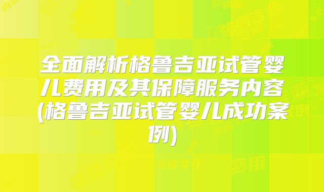 全面解析格鲁吉亚试管婴儿费用及其保障服务内容(格鲁吉亚试管婴儿成功案例)