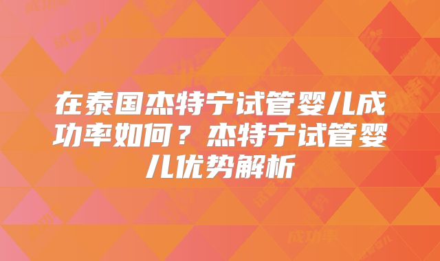 在泰国杰特宁试管婴儿成功率如何?杰特宁试管婴儿优势解析