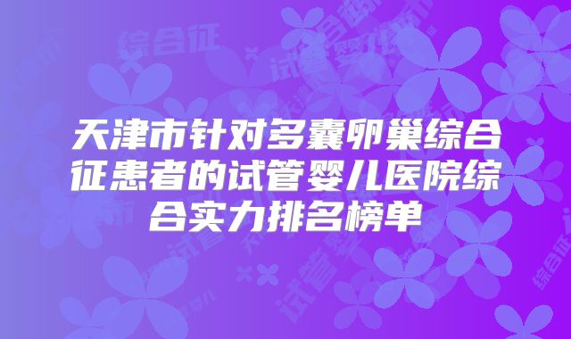 天津市针对多囊卵巢综合征患者的试管婴儿医院综合实力排名榜单