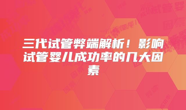 三代试管弊端解析！影响试管婴儿成功率的几大因素