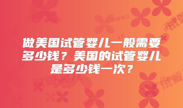做美国试管婴儿一般需要多少钱?美国的试管婴儿是多少钱一次?