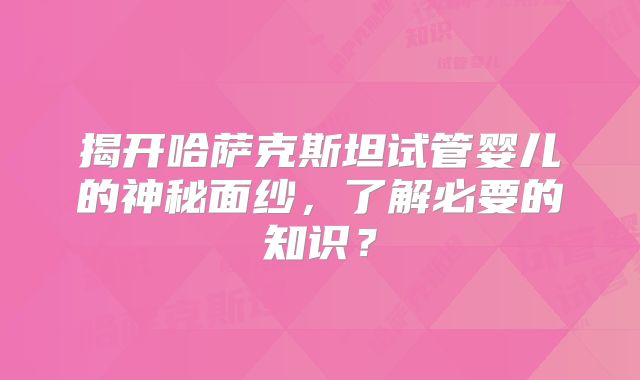 揭开哈萨克斯坦试管婴儿的神秘面纱,了解必要的知识?