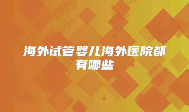 海外试管婴儿海外医院都有哪些