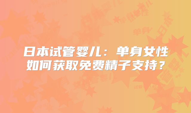 日本试管婴儿:单身女性如何获取免费精子支持?