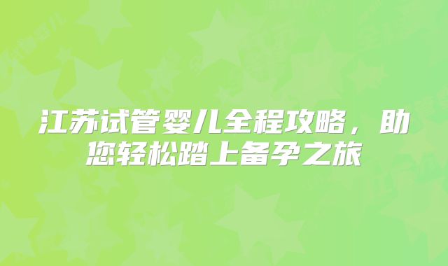 江苏试管婴儿全程攻略,助您轻松踏上备孕之旅