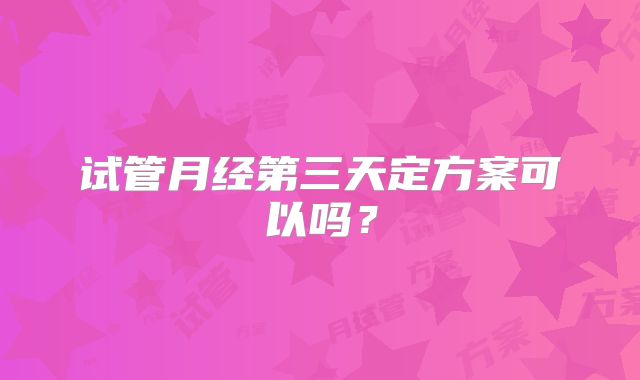 试管月经第三天定方案可以吗?
