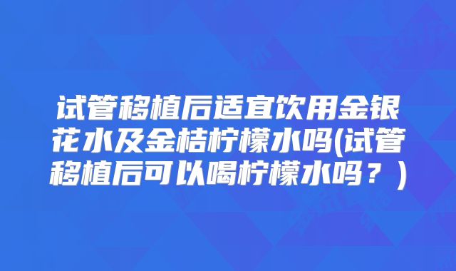试管移植后适宜饮用金银花水及金桔柠檬水吗(试管移植后可以喝柠檬水吗？)