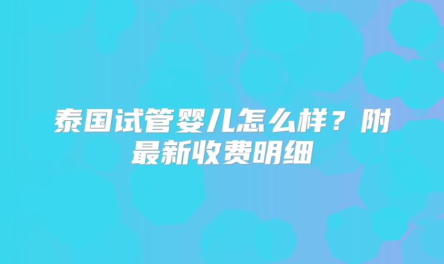 泰国试管婴儿怎么样?附最新收费明细