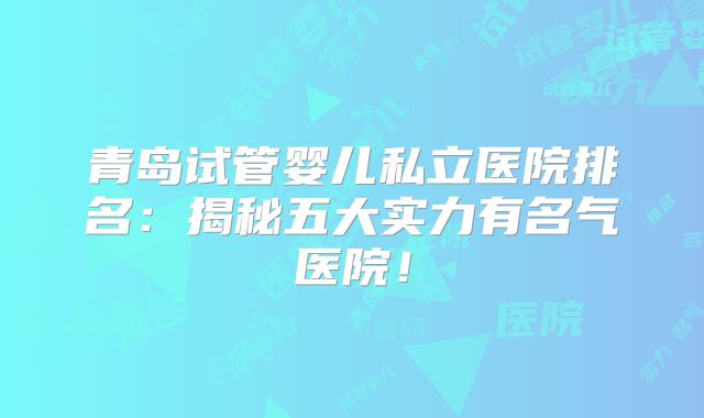 青岛试管婴儿私立医院排名:揭秘五大实力有名气医院!