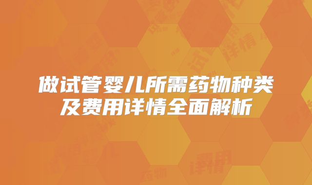 做试管婴儿所需药物种类及费用详情全面解析