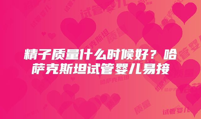 精子质量什么时候好？哈萨克斯坦试管婴儿易接
