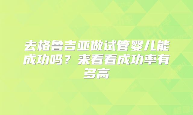 去格鲁吉亚做试管婴儿能成功吗?来看看成功率有多高