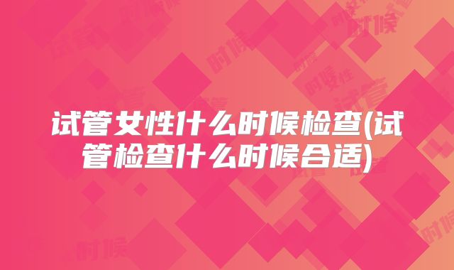 试管女性什么时候检查(试管检查什么时候合适)