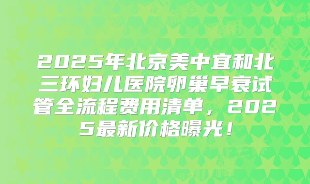 2025年北京美中宜和北三环妇儿医院卵巢早衰试管全流程费用清单，2025最新价格曝光！
