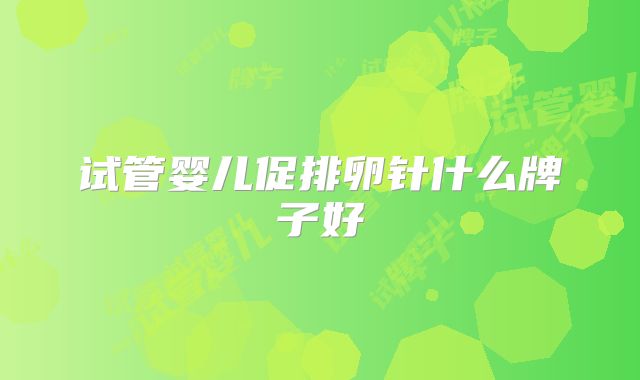 试管婴儿促排卵针什么牌子好