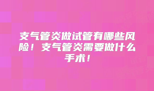 支气管炎做试管有哪些风险！支气管炎需要做什么手术！