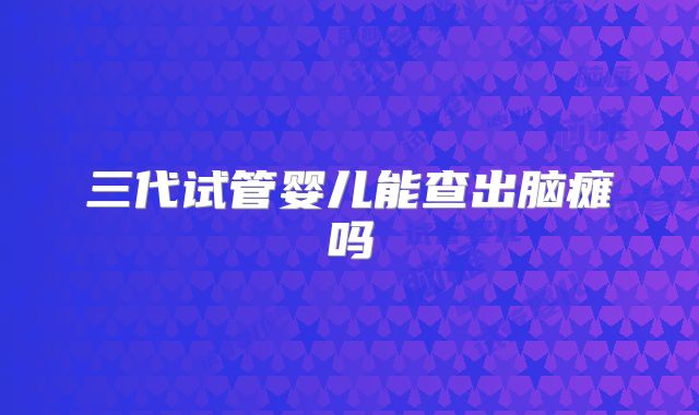三代试管婴儿能查出脑瘫吗
