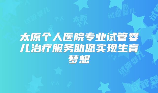 太原个人医院专业试管婴儿治疗服务助您实现生育梦想