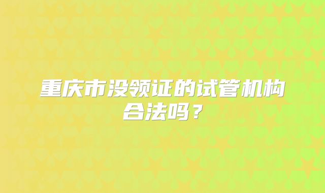 重庆市没领证的试管机构合法吗？