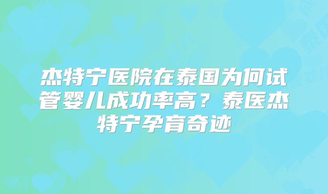 杰特宁医院在泰国为何试管婴儿成功率高?泰医杰特宁孕育奇迹