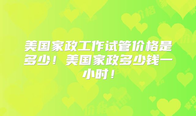 美国家政工作试管价格是多少!美国家政多少钱一小时!