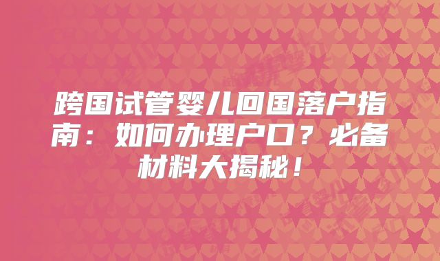 跨国试管婴儿回国落户指南：如何办理户口？必备材料大揭秘！