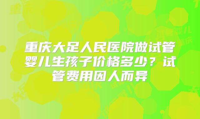 重庆大足人民医院做试管婴儿生孩子价格多少?试管费用因人而异